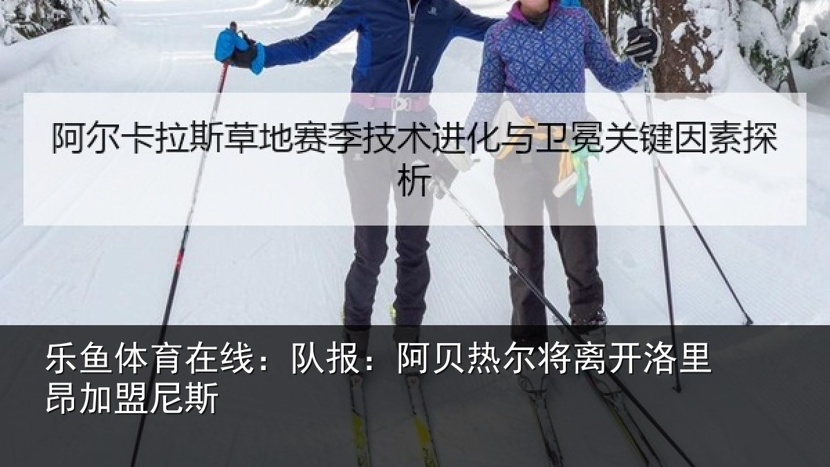 乐鱼体育在线：队报相关情况里昂加盟尼斯