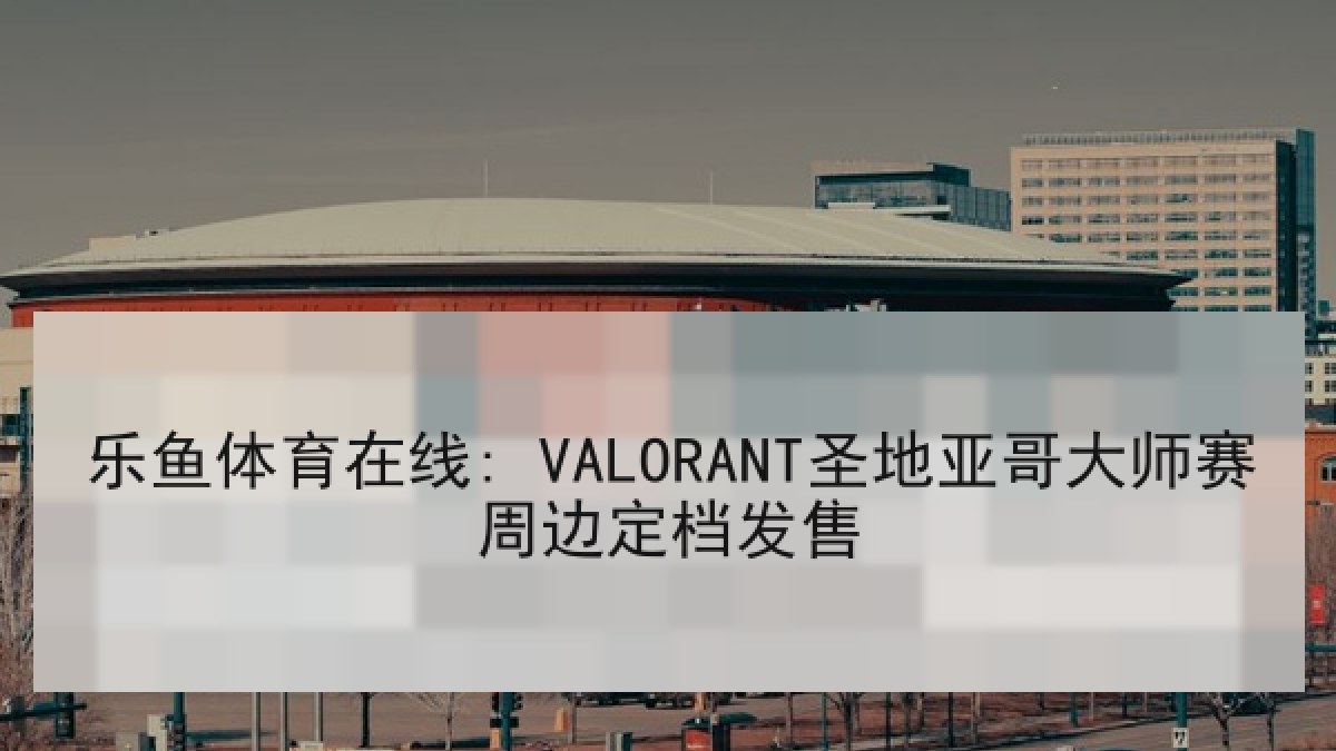 乐鱼体育在线: VALORANT圣地亚哥大师赛周边定档发售