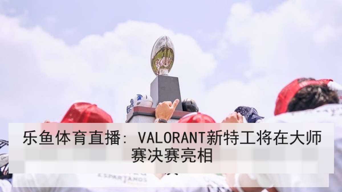乐鱼体育直播: VALORANT新特工将在大师赛决赛亮相