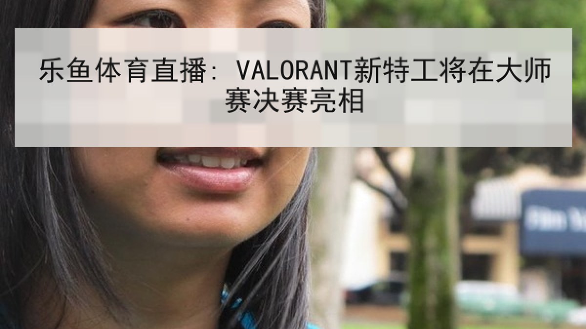 乐鱼体育直播: VALORANT新特工将在大师赛决赛亮相