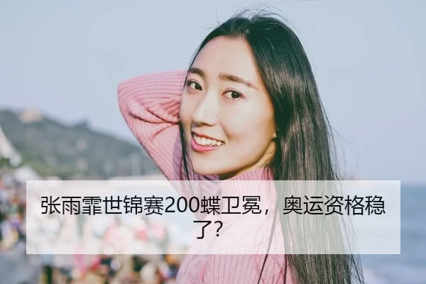 张雨霏世锦赛200蝶卫冕，奥运资格稳了？