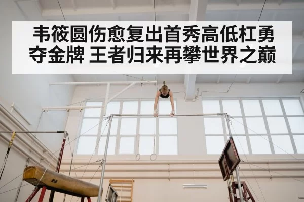 韦筱圆伤愈复出首秀高低杠勇夺金牌 王者归来再攀世界之巅