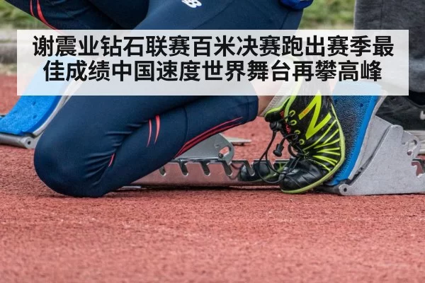 谢震业钻石联赛百米决赛跑出赛季最佳成绩中国速度世界舞台再攀高峰