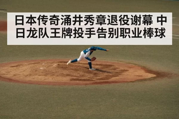 日本传奇涌井秀章退役谢幕 中日龙队王牌投手告别职业棒球