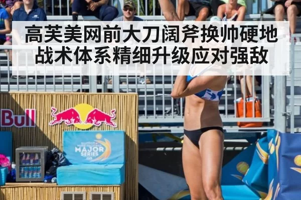 高芙美网前大刀阔斧换帅硬地战术体系精细升级应对强敌