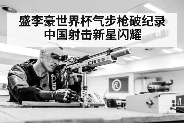 盛李豪世界杯气步枪破纪录中国射击新星闪耀