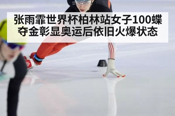 张雨霏世界杯柏林站女子100蝶夺金彰显奥运后依旧火爆状态