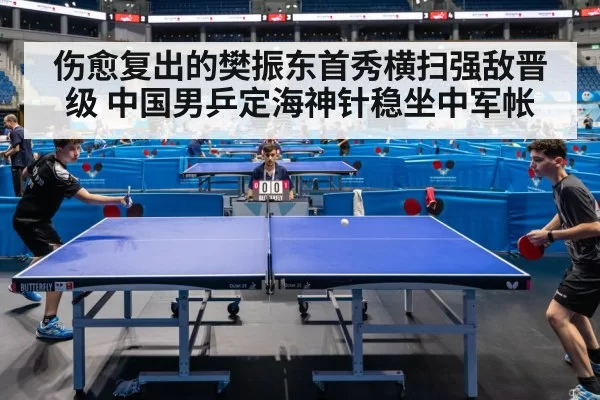 伤愈复出的樊振东首秀横扫强敌晋级 中国男乒定海神针稳坐中军帐